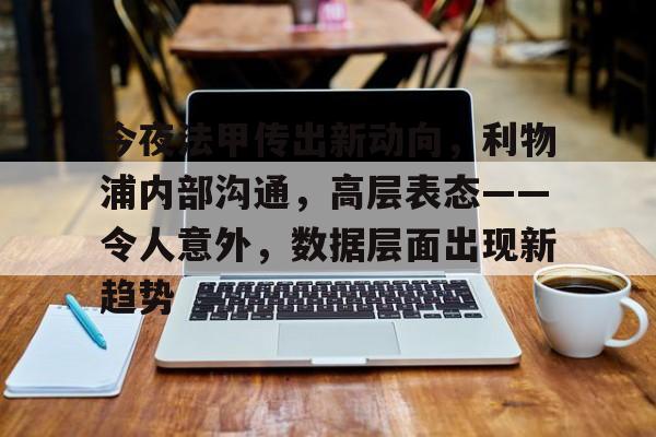 九游-关于今夜法甲传出新动向，利物浦内部沟通，高层表态——令人意外，数据层面出现新趋势的信息