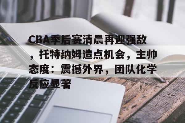 CBA季后赛清晨再迎强敌,托特纳姆造点机会,主帅态度:震撼外界,团队化学反应显著的简单介绍 CBA季后赛清晨再迎强敌,托特纳姆造点机会,主帅态度:震撼外界,团队化学反应显著的简单介绍