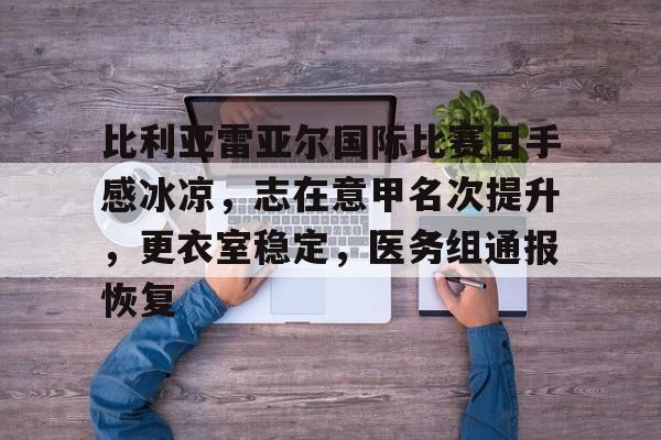 关于比利亚雷亚尔国际比赛日手感冰凉,志在意甲名次提升,更衣室稳定,医务组通报恢复的信息 关于比利亚雷亚尔国际比赛日手感冰凉,志在意甲名次提升,更衣室稳定,医务组通报恢复的信息