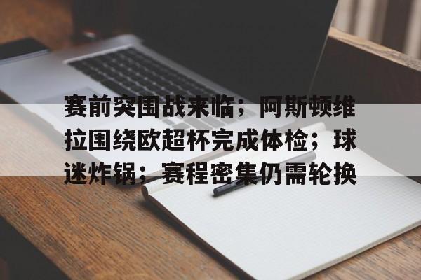 包含赛前突围战来临;阿斯顿维拉围绕欧超杯完成体检;球迷炸锅;赛程密集仍需轮换的词条 包含赛前突围战来临;阿斯顿维拉围绕欧超杯完成体检;球迷炸锅;赛程密集仍需轮换的词条