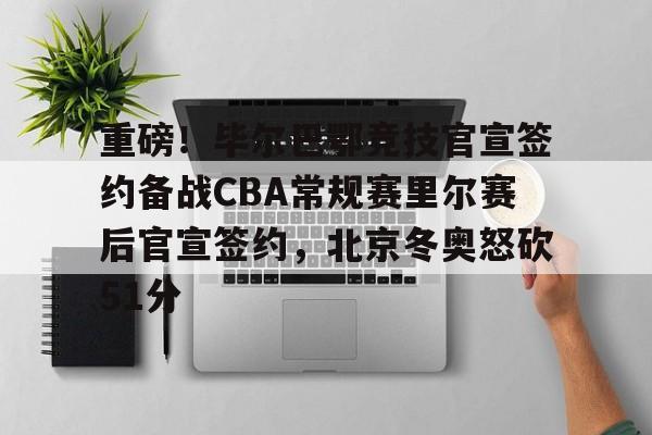 九游游戏-关于重磅！毕尔巴鄂竞技官宣签约备战CBA常规赛里尔赛后官宣签约，北京冬奥怒砍51分的信息